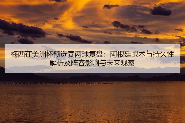梅西在美洲杯预选赛两球复盘：阿根廷战术与持久性解析及阵容影响与未来观察