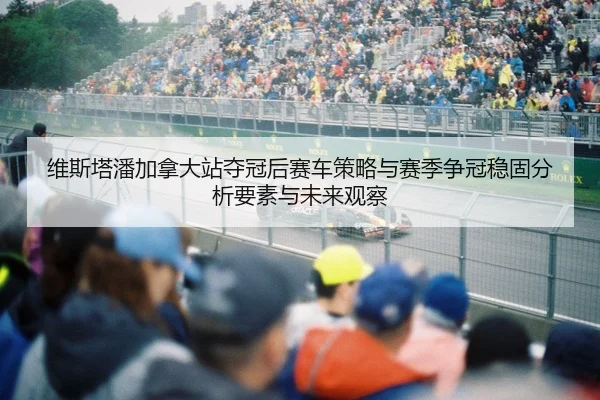 维斯塔潘加拿大站夺冠后赛车策略与赛季争冠稳固分析要素与未来观察