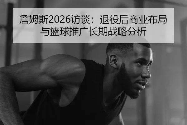 詹姆斯2026访谈：退役后商业布局与篮球推广长期战略分析